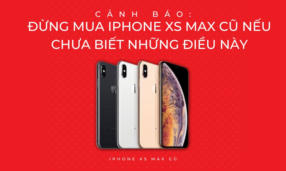 Cảnh báo: Đừng mua iPhone XS Max cũ nếu chưa biết những điều này