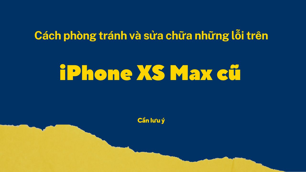 Cách phòng tránh và sửa chữa những lỗi trên iPhone XS Max cũ