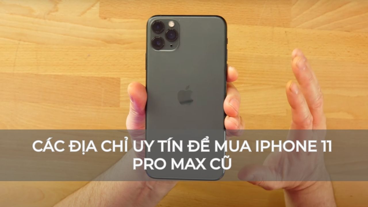 Các địa chỉ uy tín để mua iPhone 11 Pro Max cũ